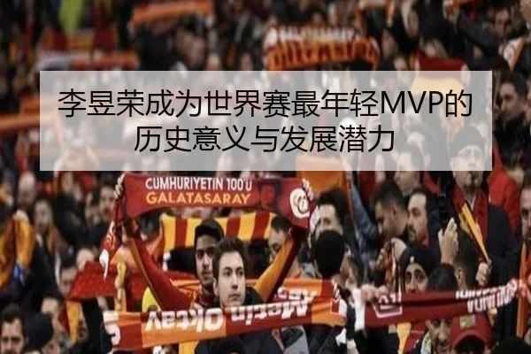 李昱荣成为世界赛最年轻MVP的历史意义与发展潜力
